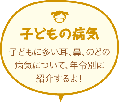 子どもの病気 子どもに多い耳、鼻、のどの病気について、年令別に紹介するよ！