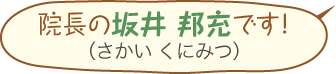 院長の坂井 邦充（さかい くにみつ）です！